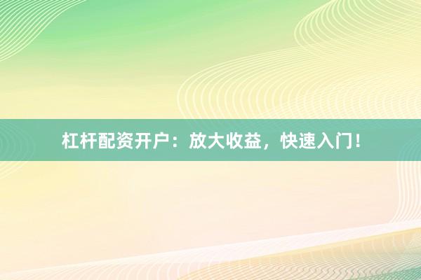 杠杆配资开户：放大收益，快速入门！