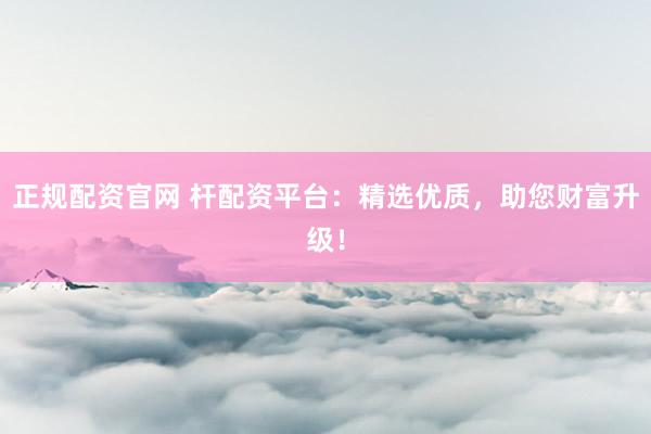 正规配资官网 杆配资平台：精选优质，助您财富升级！