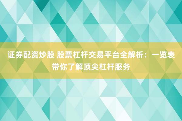 证券配资炒股 股票杠杆交易平台全解析：一览表带你了解顶尖杠杆服务