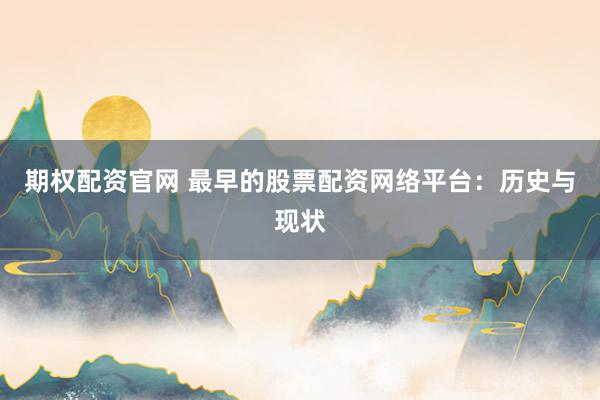 期权配资官网 最早的股票配资网络平台：历史与现状