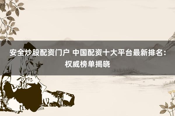 安全炒股配资门户 中国配资十大平台最新排名：权威榜单揭晓