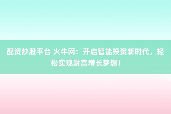 配资炒股平台 火牛网：开启智能投资新时代，轻松实现财富增长梦想！