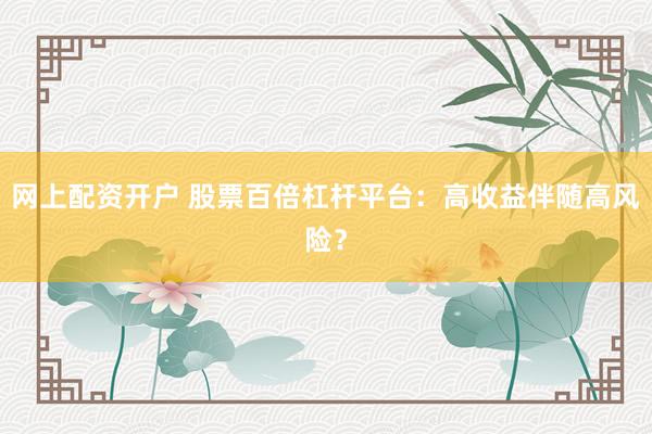网上配资开户 股票百倍杠杆平台：高收益伴随高风险？