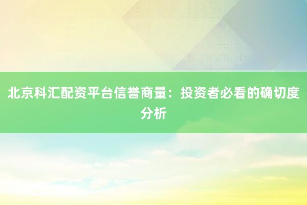 北京科汇配资平台信誉商量：投资者必看的确切度分析