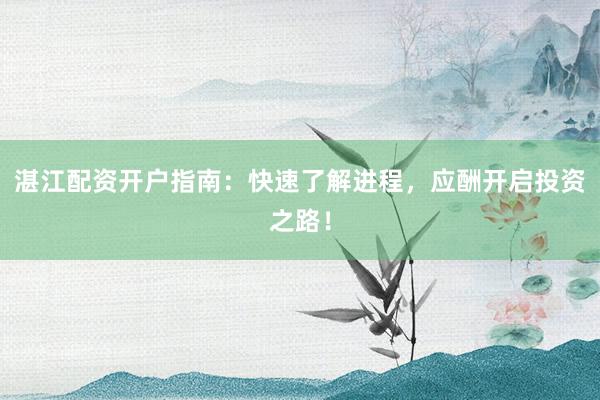 湛江配资开户指南：快速了解进程，应酬开启投资之路！
