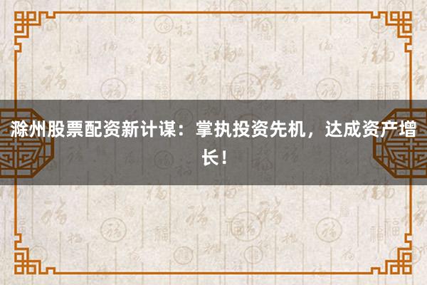 滁州股票配资新计谋：掌执投资先机，达成资产增长！