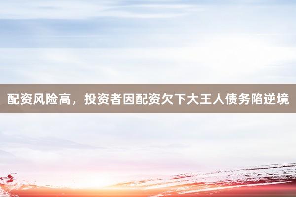 配资风险高，投资者因配资欠下大王人债务陷逆境