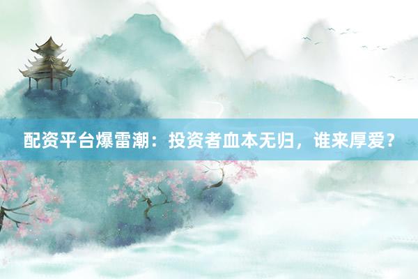 配资平台爆雷潮：投资者血本无归，谁来厚爱？