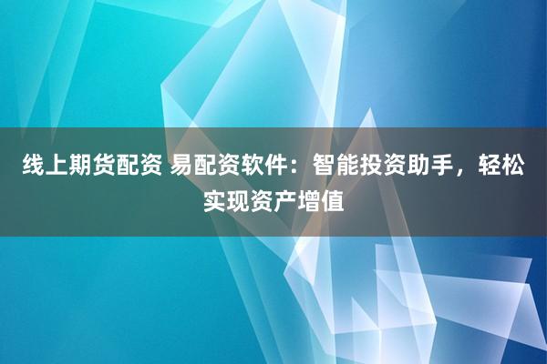 线上期货配资 易配资软件：智能投资助手，轻松实现资产增值