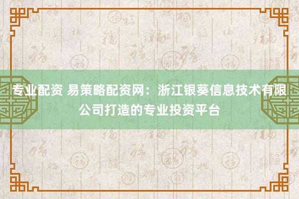 专业配资 易策略配资网：浙江银葵信息技术有限公司打造的专业投资平台