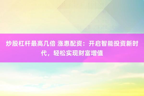 炒股杠杆最高几倍 涨惠配资：开启智能投资新时代，轻松实现财富增值