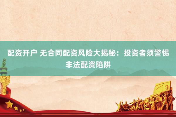 配资开户 无合同配资风险大揭秘：投资者须警惕非法配资陷阱