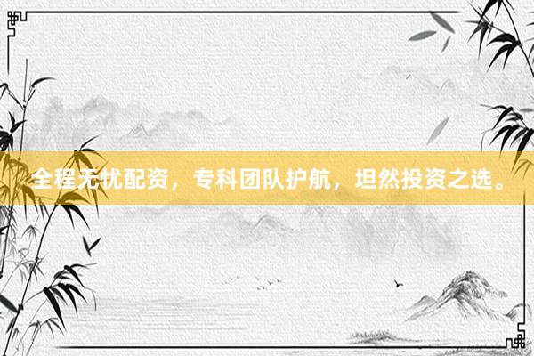 全程无忧配资，专科团队护航，坦然投资之选。
