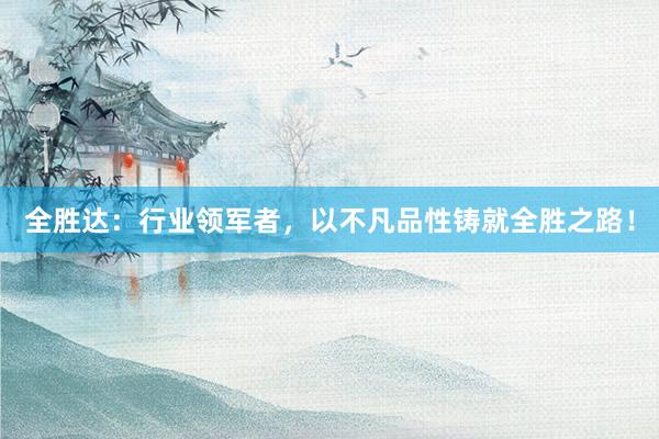 全胜达：行业领军者，以不凡品性铸就全胜之路！