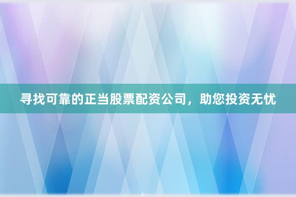 寻找可靠的正当股票配资公司，助您投资无忧