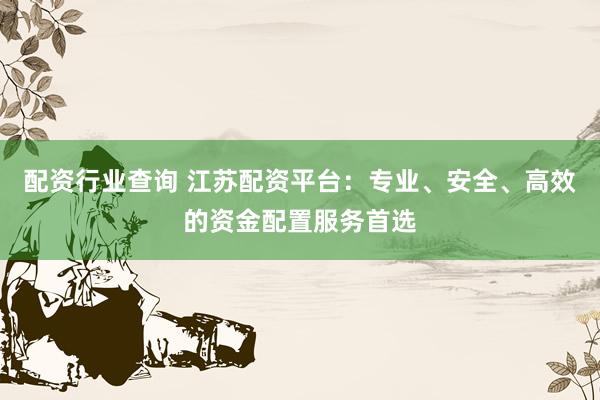 配资行业查询 江苏配资平台：专业、安全、高效的资金配置服务首选