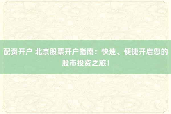 配资开户 北京股票开户指南：快速、便捷开启您的股市投资之旅！