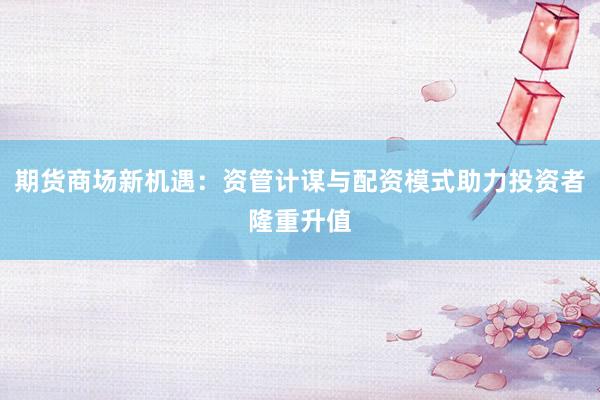 期货商场新机遇：资管计谋与配资模式助力投资者隆重升值