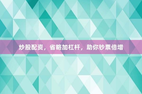炒股配资，省略加杠杆，助你钞票倍增