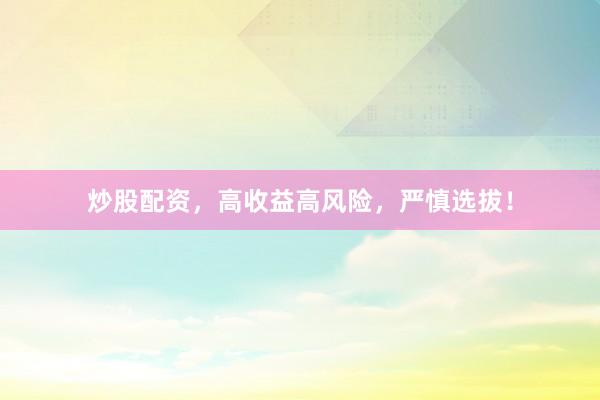 炒股配资，高收益高风险，严慎选拔！
