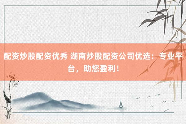 配资炒股配资优秀 湖南炒股配资公司优选：专业平台，助您盈利！