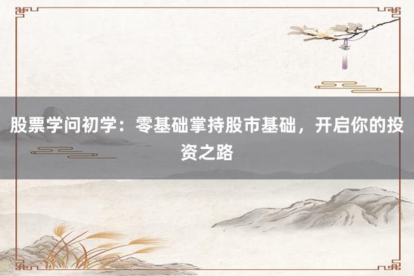 股票学问初学：零基础掌持股市基础，开启你的投资之路
