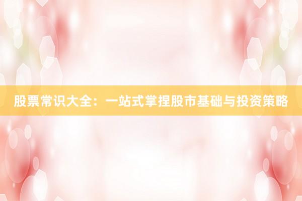 股票常识大全：一站式掌捏股市基础与投资策略