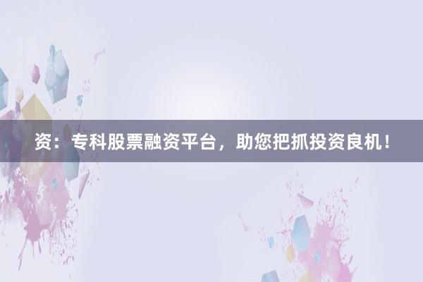 资：专科股票融资平台，助您把抓投资良机！