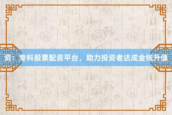 资：专科股票配资平台，助力投资者达成金钱升值