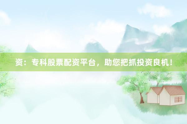 资：专科股票配资平台，助您把抓投资良机！