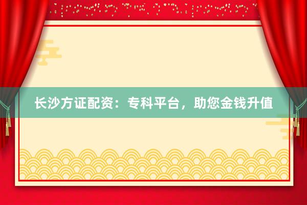 长沙方证配资：专科平台，助您金钱升值