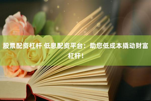 股票配资杠杆 低息配资平台：助您低成本撬动财富杠杆！