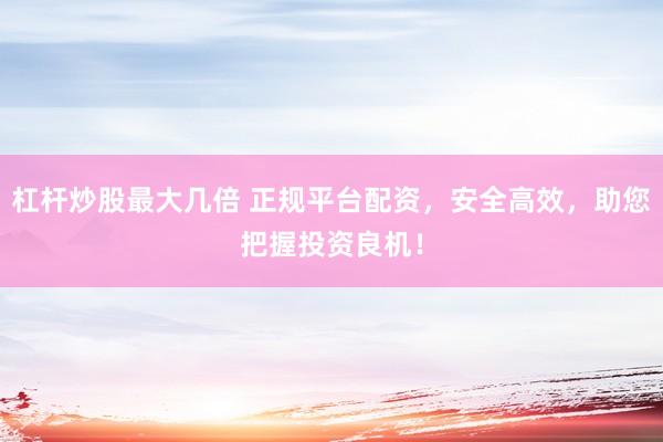 杠杆炒股最大几倍 正规平台配资，安全高效，助您把握投资良机！
