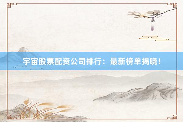 宇宙股票配资公司排行：最新榜单揭晓！