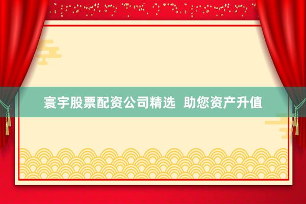 寰宇股票配资公司精选  助您资产升值
