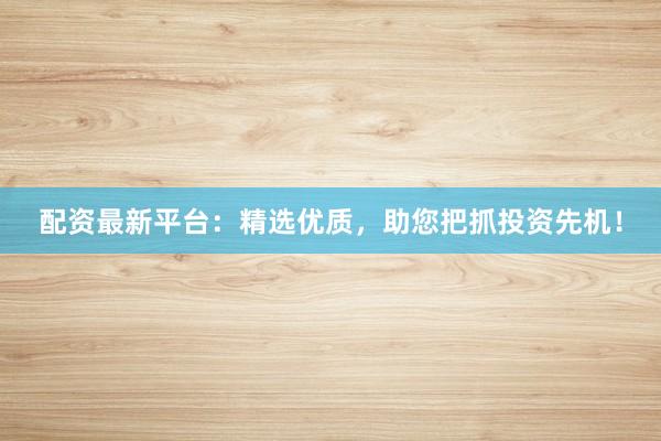 配资最新平台：精选优质，助您把抓投资先机！