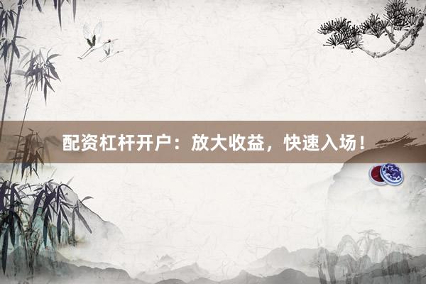 配资杠杆开户：放大收益，快速入场！
