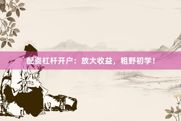 配资杠杆开户：放大收益，粗野初学！