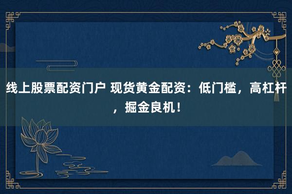 线上股票配资门户 现货黄金配资：低门槛，高杠杆，掘金良机！
