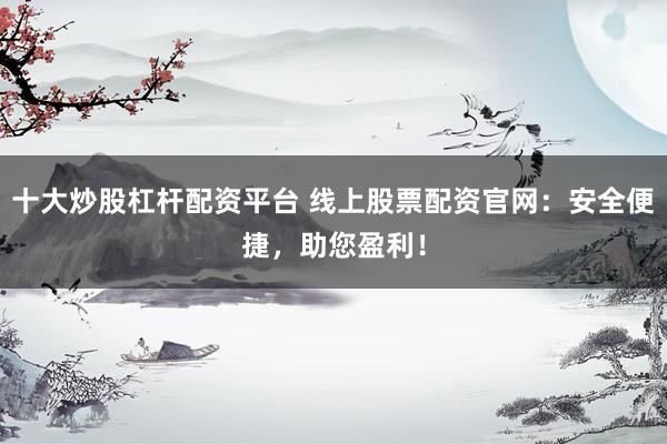 十大炒股杠杆配资平台 线上股票配资官网：安全便捷，助您盈利！
