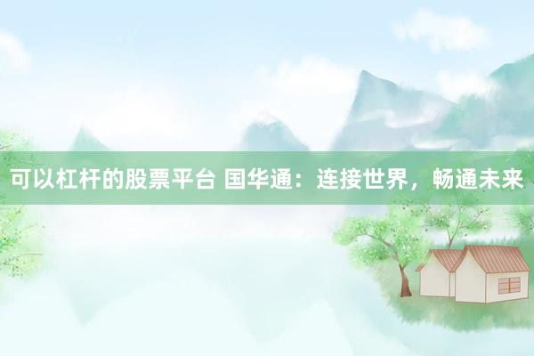 可以杠杆的股票平台 国华通：连接世界，畅通未来
