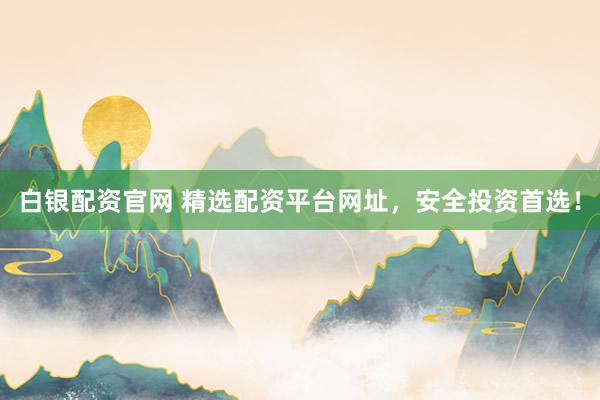 白银配资官网 精选配资平台网址，安全投资首选！