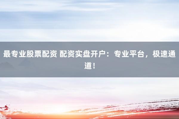 最专业股票配资 配资实盘开户：专业平台，极速通道！