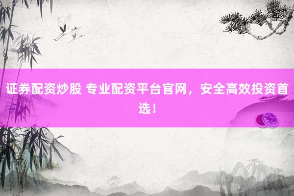 证券配资炒股 专业配资平台官网，安全高效投资首选！