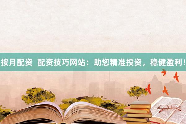 按月配资  配资技巧网站：助您精准投资，稳健盈利！