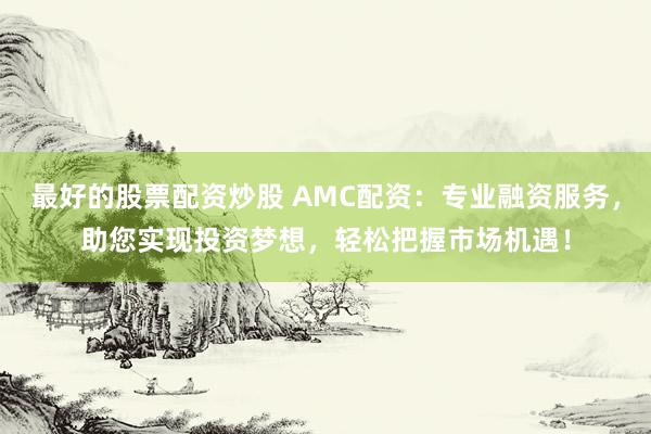 最好的股票配资炒股 AMC配资：专业融资服务，助您实现投资梦想，轻松把握市场机遇！