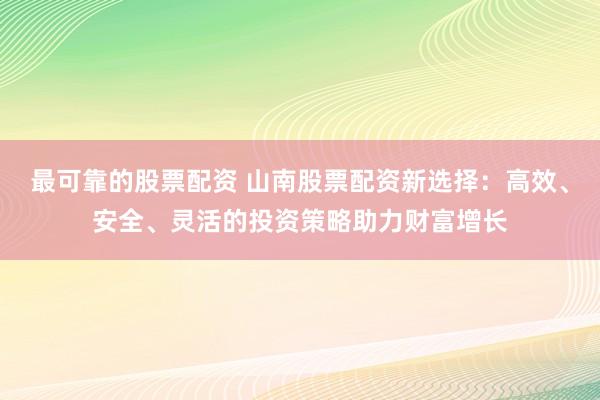 最可靠的股票配资 山南股票配资新选择：高效、安全、灵活的投资策略助力财富增长