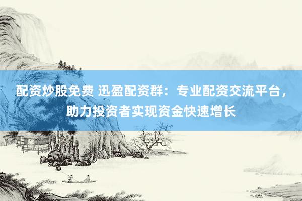 配资炒股免费 迅盈配资群：专业配资交流平台，助力投资者实现资金快速增长