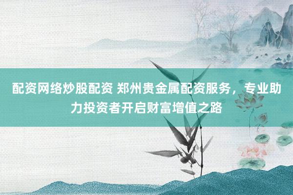 配资网络炒股配资 郑州贵金属配资服务，专业助力投资者开启财富增值之路