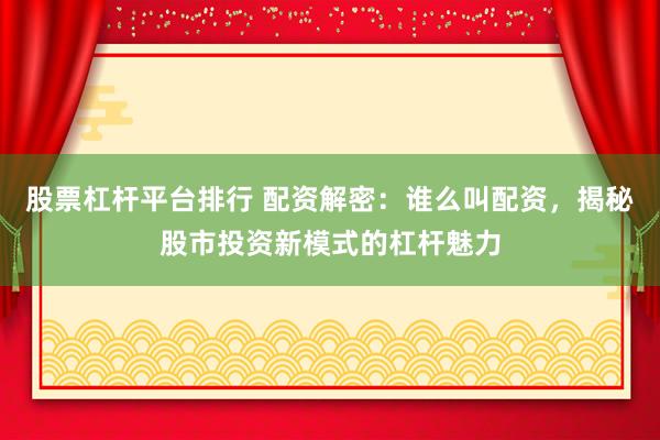 股票杠杆平台排行 配资解密：谁么叫配资，揭秘股市投资新模式的杠杆魅力